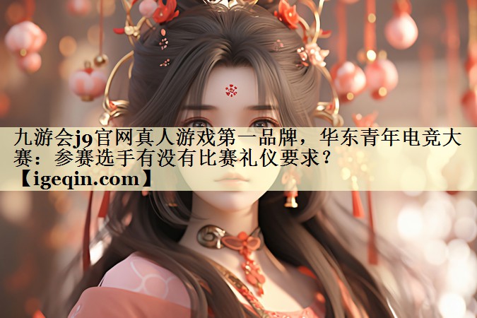 DB电竞官网真人游戏第一品牌，华东青年电竞大赛：参赛选手有没有比赛礼仪要求？